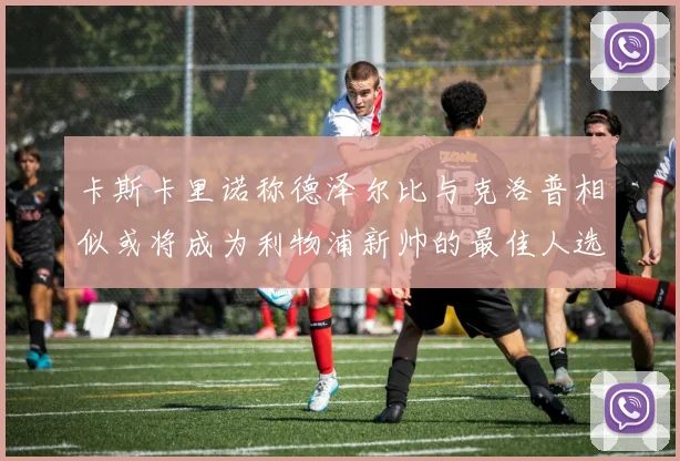 卡斯卡里诺称德泽尔比与克洛普相似或将成为利物浦新帅的最佳人选