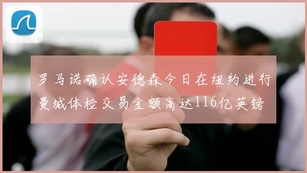 罗马诺确认安德森今日在纽约进行曼城体检交易金额高达116亿英镑