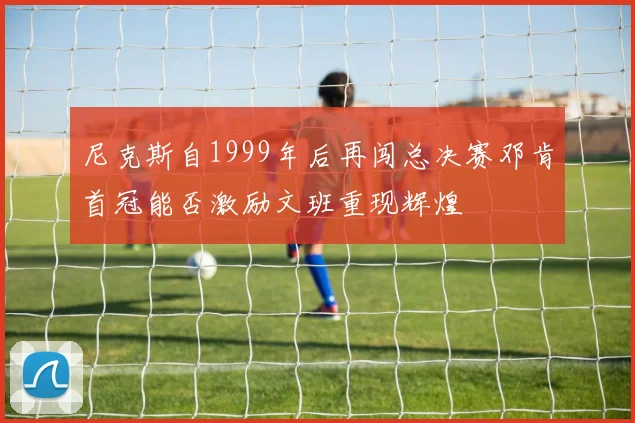 尼克斯自1999年后再闯总决赛邓肯首冠能否激励文班重现辉煌