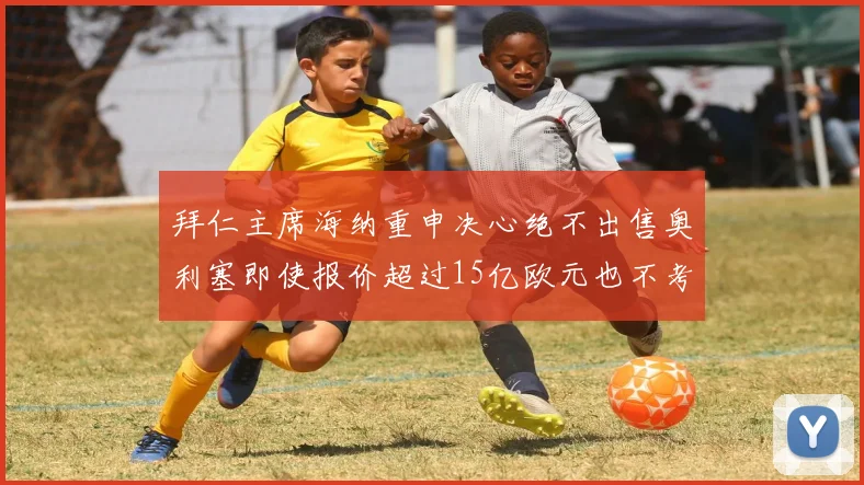 拜仁主席海纳重申决心绝不出售奥利塞即使报价超过15亿欧元也不考虑