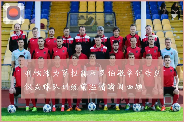利物浦为萨拉赫和罗伯逊举行告别仪式球队训练前温情瞬间回顾