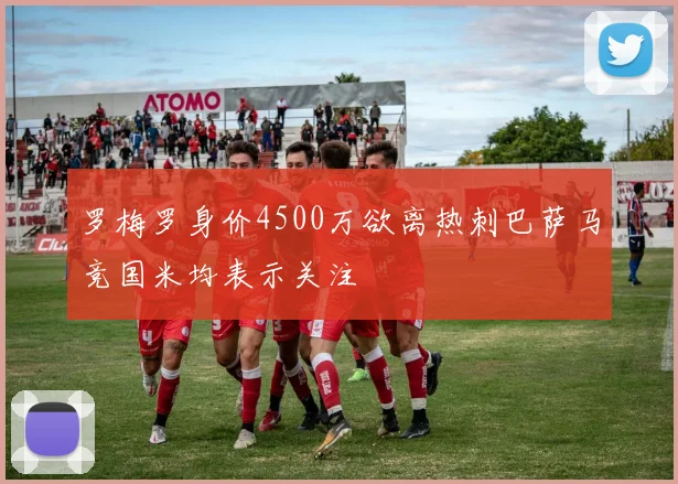 罗梅罗身价4500万欲离热刺巴萨马竞国米均表示关注
