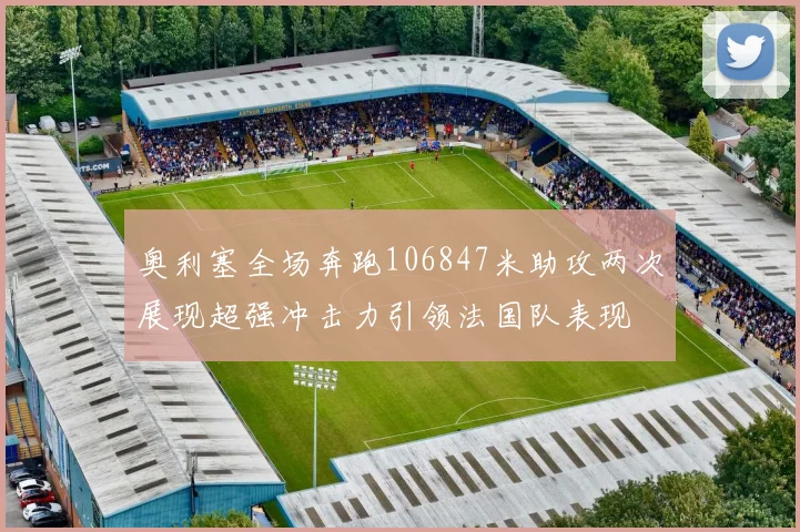 奥利塞全场奔跑106847米助攻两次展现超强冲击力引领法国队表现
