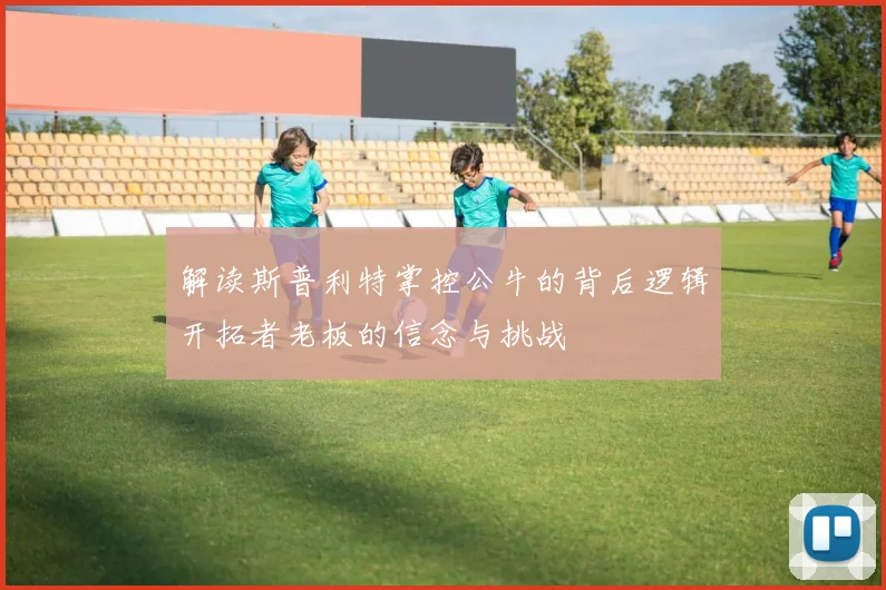 解读斯普利特掌控公牛的背后逻辑开拓者老板的信念与挑战
