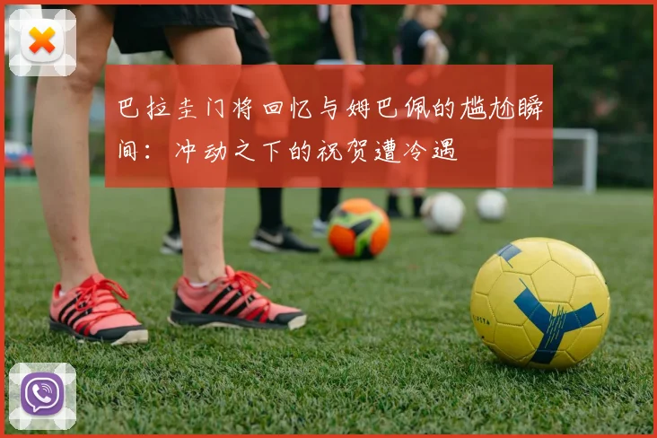 巴拉圭门将回忆与姆巴佩的尴尬瞬间：冲动之下的祝贺遭冷遇