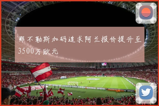 那不勒斯加码追求阿兰报价提升至3500万欧元
