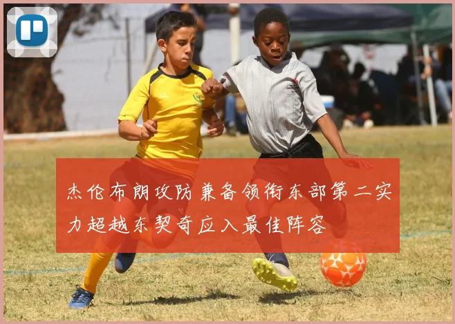 杰伦布朗攻防兼备领衔东部第二实力超越东契奇应入最佳阵容