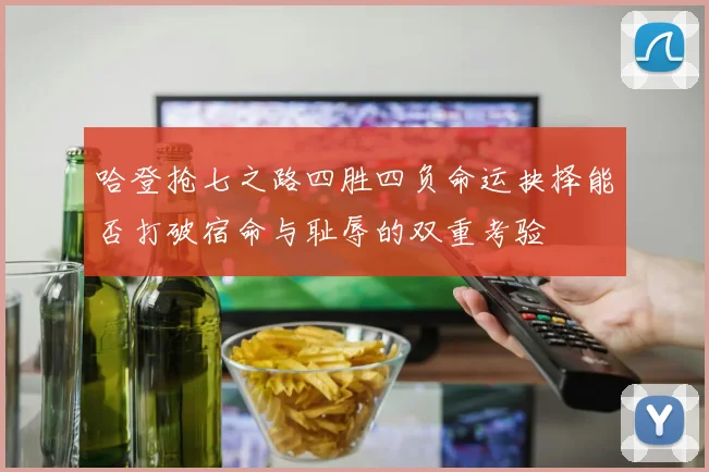 哈登抢七之路四胜四负命运抉择能否打破宿命与耻辱的双重考验