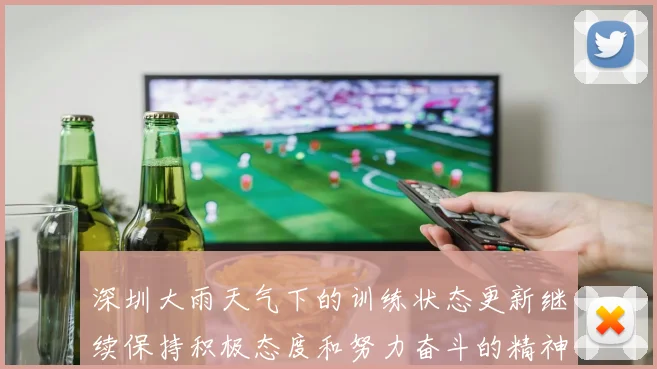 深圳大雨天气下的训练状态更新继续保持积极态度和努力奋斗的精神