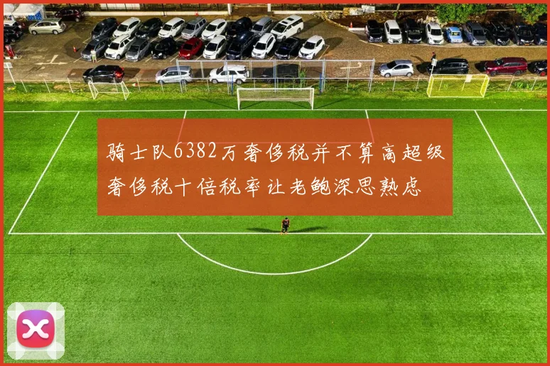 骑士队6382万奢侈税并不算高超级奢侈税十倍税率让老鲍深思熟虑