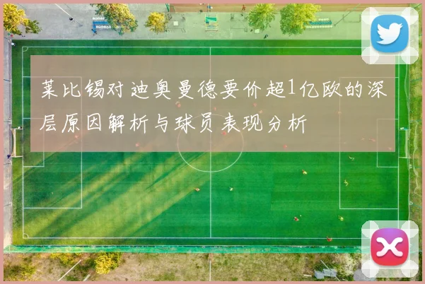 莱比锡对迪奥曼德要价超1亿欧的深层原因解析与球员表现分析