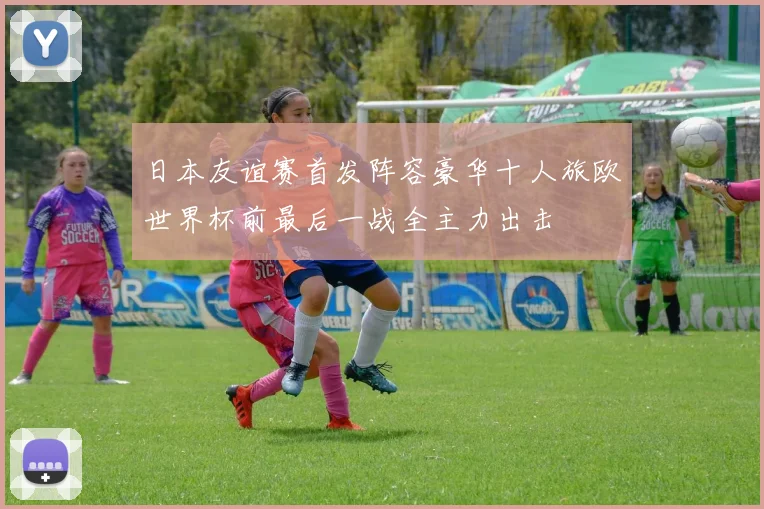 日本友谊赛首发阵容豪华十人旅欧世界杯前最后一战全主力出击