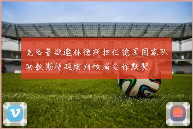 克洛普欲邀林德斯担任德国国家队助教期待延续利物浦合作默契