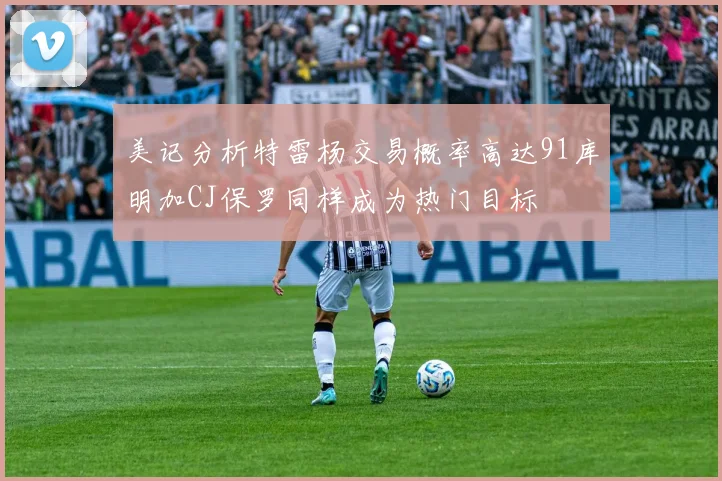美记分析特雷杨交易概率高达91库明加CJ保罗同样成为热门目标