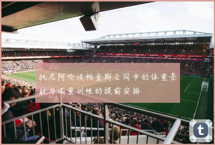托尼阿伦谈帕金斯合同中的体重条款与减重训练的提前安排