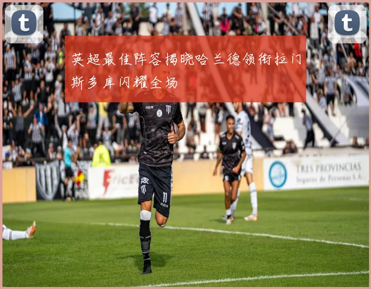 英超最佳阵容揭晓哈兰德领衔拉门斯多库闪耀全场