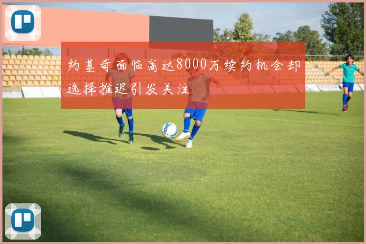 约基奇面临高达8000万续约机会却选择推迟引发关注