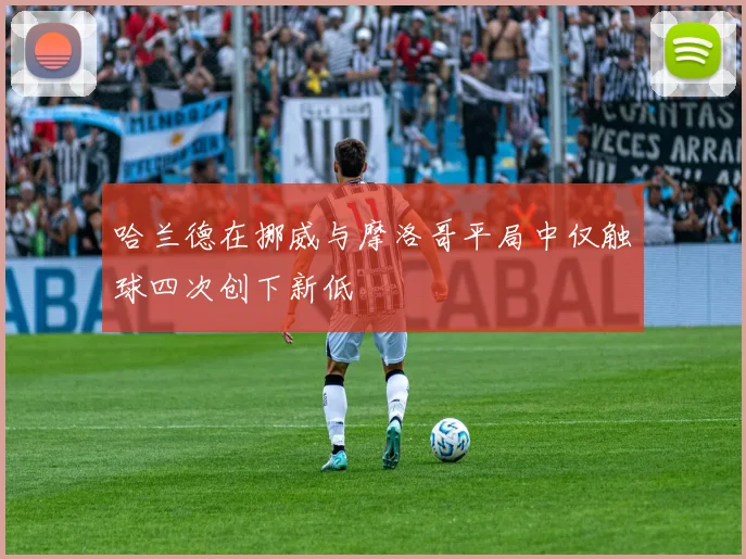 哈兰德在挪威与摩洛哥平局中仅触球四次创下新低