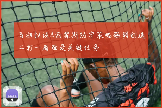 马祖拉谈A西蒙斯防守策略强调创造二打一局面是关键任务