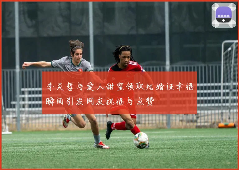 李炎哲与爱人甜蜜领取结婚证幸福瞬间引发网友祝福与点赞