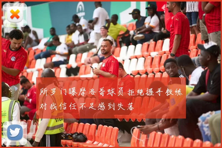 所罗门曝摩洛哥球员拒绝握手教练对我信任不足感到失落