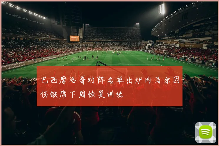 巴西摩洛哥对阵名单出炉内马尔因伤缺席下周恢复训练