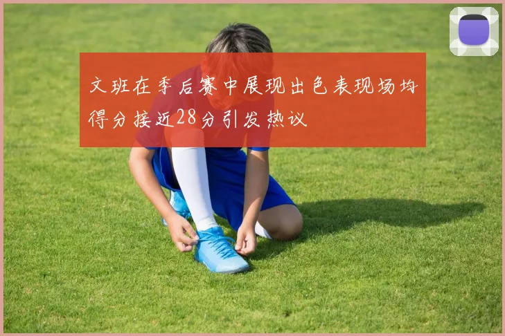 文班在季后赛中展现出色表现场均得分接近28分引发热议