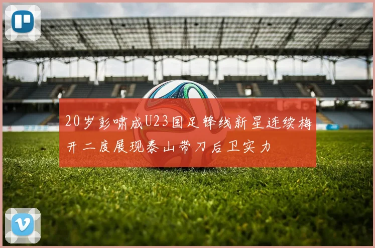 20岁彭啸成U23国足锋线新星连续梅开二度展现泰山带刀后卫实力