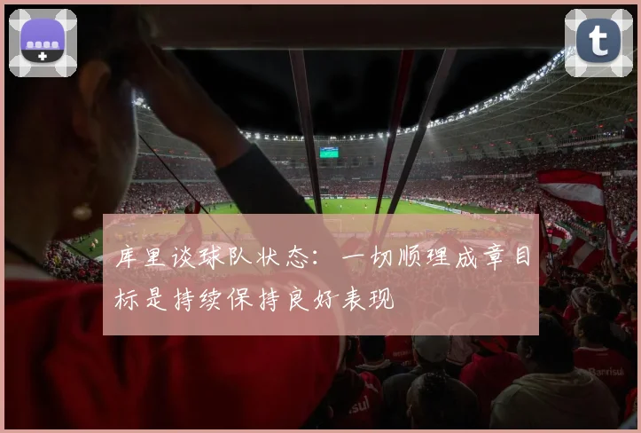 库里谈球队状态：一切顺理成章目标是持续保持良好表现