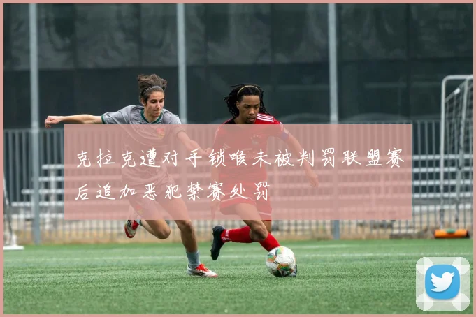 克拉克遭对手锁喉未被判罚联盟赛后追加恶犯禁赛处罚