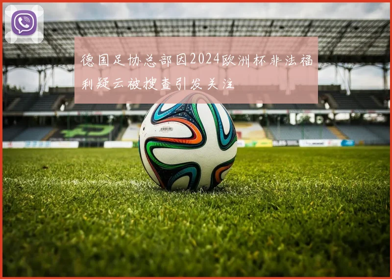 德国足协总部因2024欧洲杯非法福利疑云被搜查引发关注