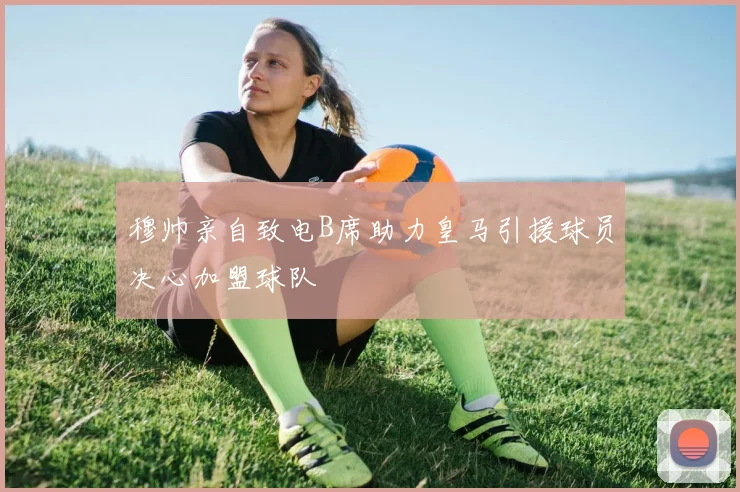 穆帅亲自致电B席助力皇马引援球员决心加盟球队