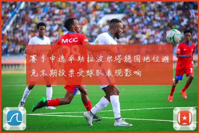 赛季中选举助拉波尔塔稳固地位避免末期投票受球队表现影响