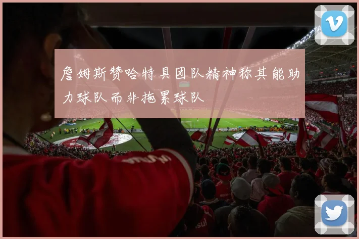 詹姆斯赞哈特具团队精神称其能助力球队而非拖累球队